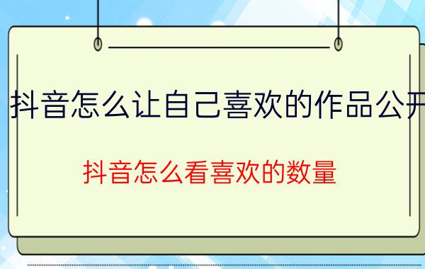 抖音怎么让自己喜欢的作品公开 抖音怎么看喜欢的数量？